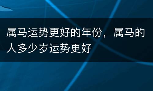 属马运势更好的年份，属马的人多少岁运势更好