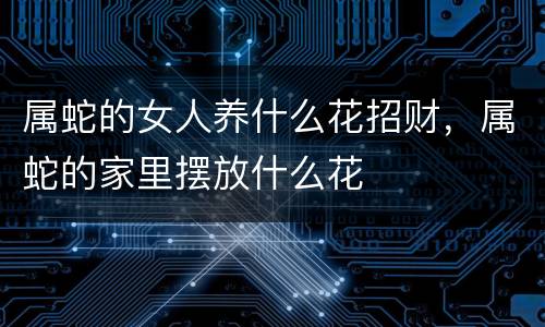 属蛇的女人养什么花招财，属蛇的家里摆放什么花