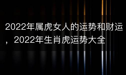 2022年属虎女人的运势和财运，2022年生肖虎运势大全