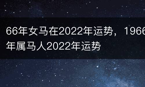 66年女马在2022年运势，1966年属马人2022年运势