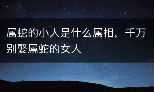 属蛇的小人是什么属相，千万别娶属蛇的女人