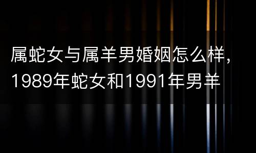 属蛇女与属羊男婚姻怎么样，1989年蛇女和1991年男羊