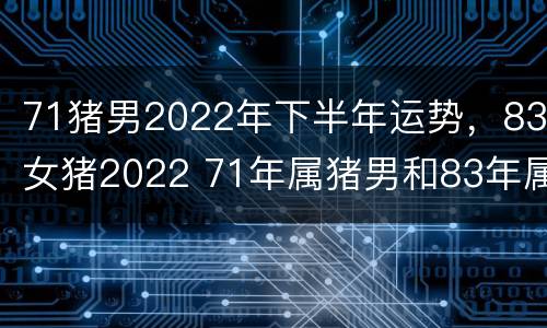 71猪男2022年下半年运势，83女猪2022 71年属猪男和83年属猪女婚姻