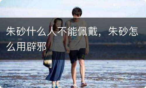 朱砂什么人不能佩戴，朱砂怎么用辟邪