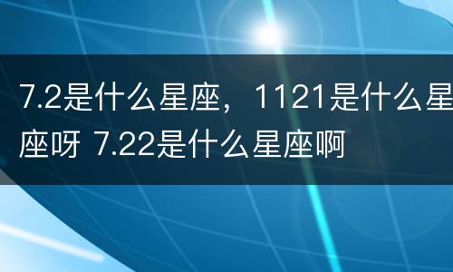 7.2是什么星座，1121是什么星座呀 7.22是什么星座啊