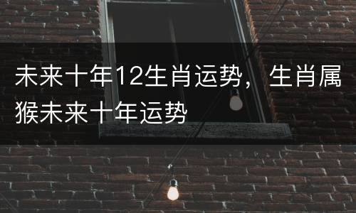 未来十年12生肖运势，生肖属猴未来十年运势