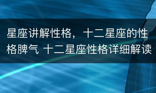 星座讲解性格，十二星座的性格脾气 十二星座性格详细解读
