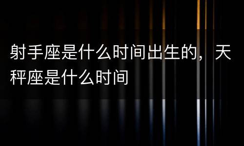 射手座是什么时间出生的，天秤座是什么时间