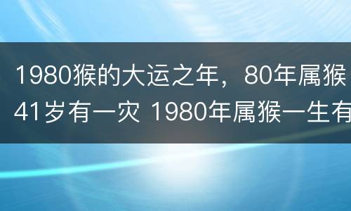 1980猴的大运之年，80年属猴41岁有一灾 1980年属猴一生有几次大灾