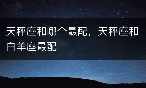 天秤座和哪个最配，天秤座和白羊座最配