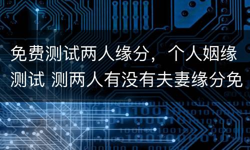 免费测试两人缘分，个人姻缘测试 测两人有没有夫妻缘分免费测试