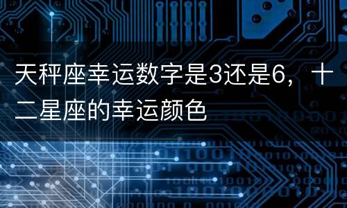 天秤座幸运数字是3还是6，十二星座的幸运颜色