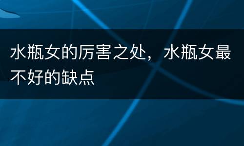 水瓶女的厉害之处，水瓶女最不好的缺点