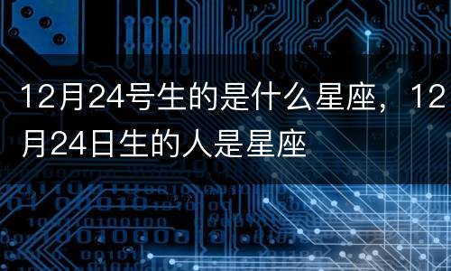 12月24号生的是什么星座，12月24日生的人是星座
