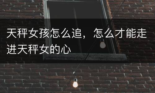 天秤女孩怎么追，怎么才能走进天秤女的心