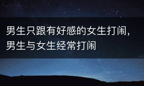 男生只跟有好感的女生打闹，男生与女生经常打闹