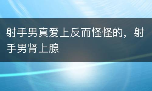 射手男真爱上反而怪怪的，射手男肾上腺