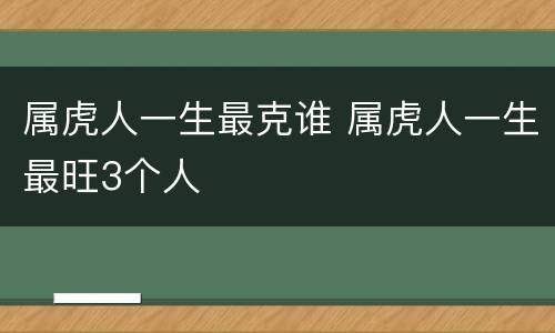 属虎人一生最克谁 属虎人一生最旺3个人