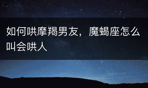 如何哄摩羯男友，魔蝎座怎么叫会哄人