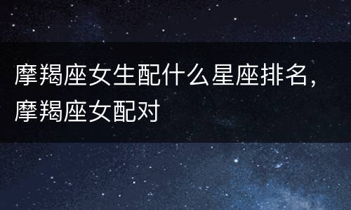 摩羯座女生配什么星座排名，摩羯座女配对