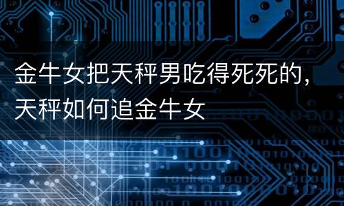 金牛女把天秤男吃得死死的，天秤如何追金牛女