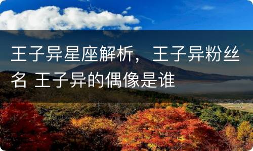 王子异星座解析，王子异粉丝名 王子异的偶像是谁