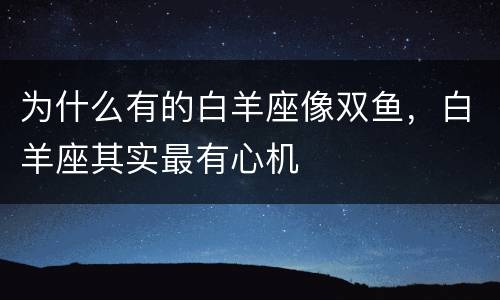 为什么有的白羊座像双鱼，白羊座其实最有心机