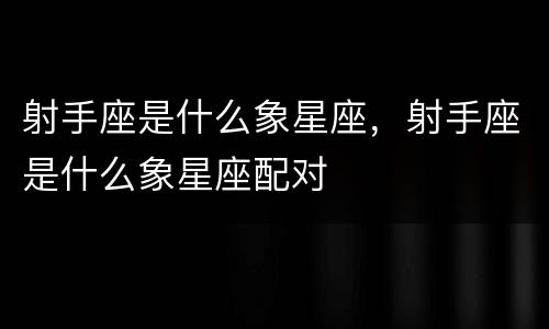 射手座是什么象星座，射手座是什么象星座配对