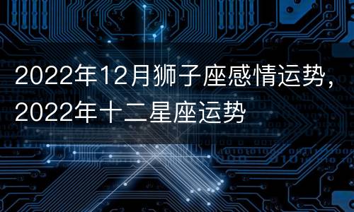 2022年12月狮子座感情运势，2022年十二星座运势