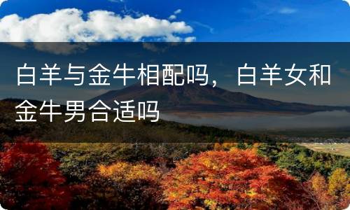 白羊与金牛相配吗，白羊女和金牛男合适吗