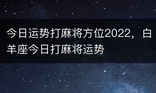 今日运势打麻将方位2022，白羊座今日打麻将运势