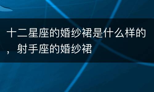 十二星座的婚纱裙是什么样的，射手座的婚纱裙