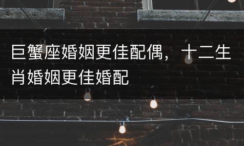 巨蟹座婚姻更佳配偶，十二生肖婚姻更佳婚配