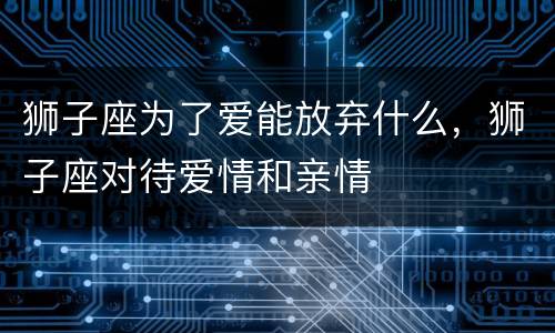 狮子座为了爱能放弃什么，狮子座对待爱情和亲情