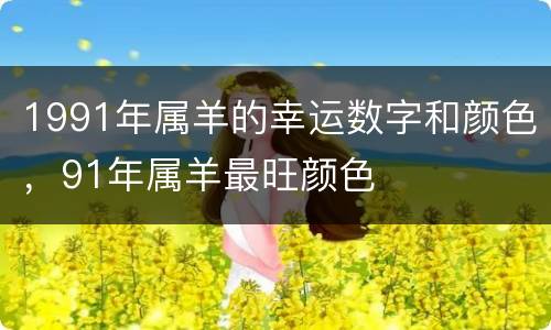 1991年属羊的幸运数字和颜色，91年属羊最旺颜色