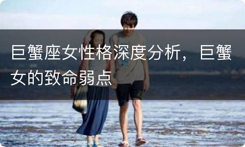 巨蟹座女性格深度分析，巨蟹女的致命弱点