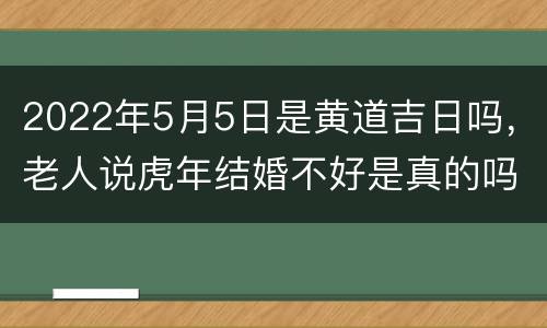 2022年5月5日是黄道吉日吗，老人说虎年结婚不好是真的吗