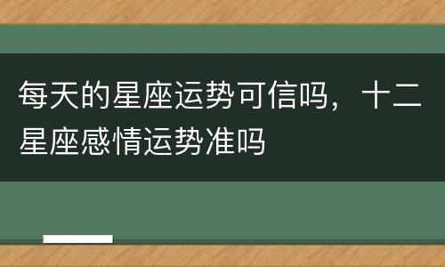 每天的星座运势可信吗，十二星座感情运势准吗