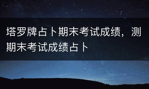 塔罗牌占卜期末考试成绩，测期末考试成绩占卜