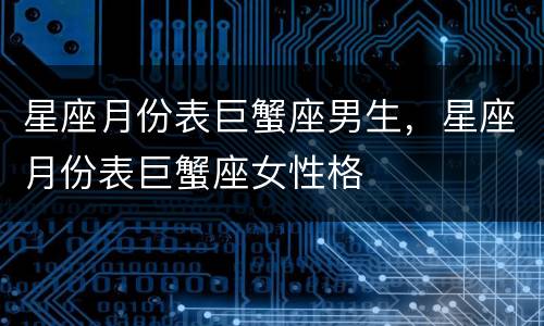 星座月份表巨蟹座男生，星座月份表巨蟹座女性格