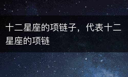 十二星座的项链子，代表十二星座的项链