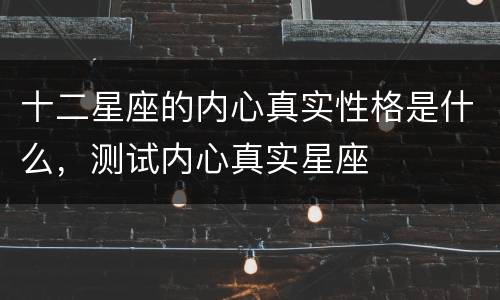 十二星座的内心真实性格是什么，测试内心真实星座