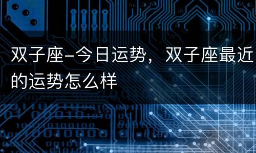 双子座-今日运势，双子座最近的运势怎么样
