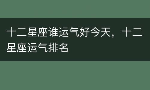 十二星座谁运气好今天，十二星座运气排名