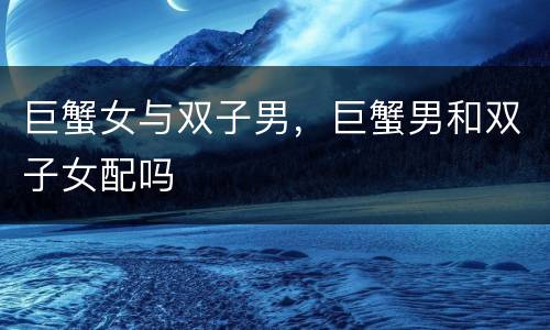 巨蟹女与双子男，巨蟹男和双子女配吗