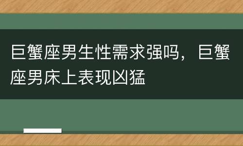 巨蟹座男生性需求强吗，巨蟹座男床上表现凶猛