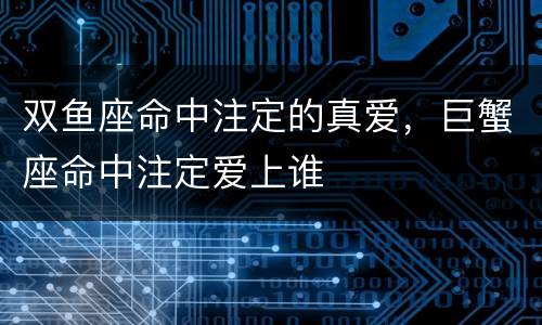 双鱼座命中注定的真爱，巨蟹座命中注定爱上谁
