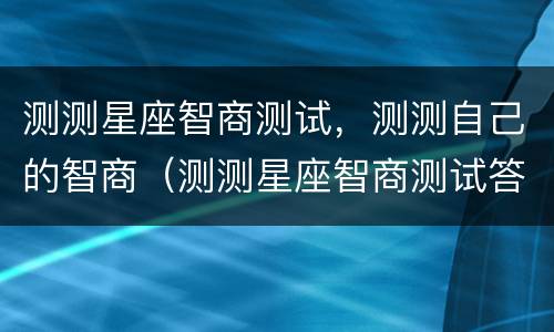 测测星座智商测试，测测自己的智商（测测星座智商测试答案）