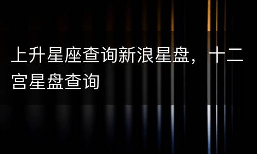 上升星座查询新浪星盘，十二宫星盘查询