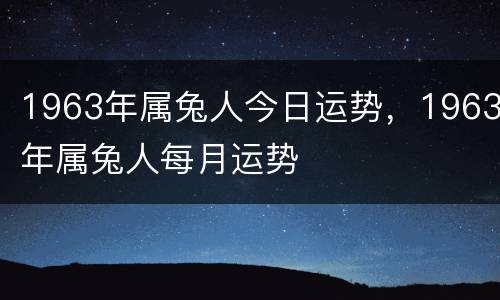 1963年属兔人今日运势，1963年属兔人每月运势